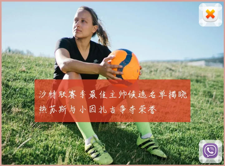 沙特联赛季最佳主帅候选名单揭晓热苏斯与小因扎吉争夺荣誉