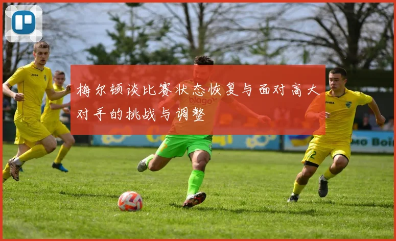 梅尔顿谈比赛状态恢复与面对高大对手的挑战与调整
