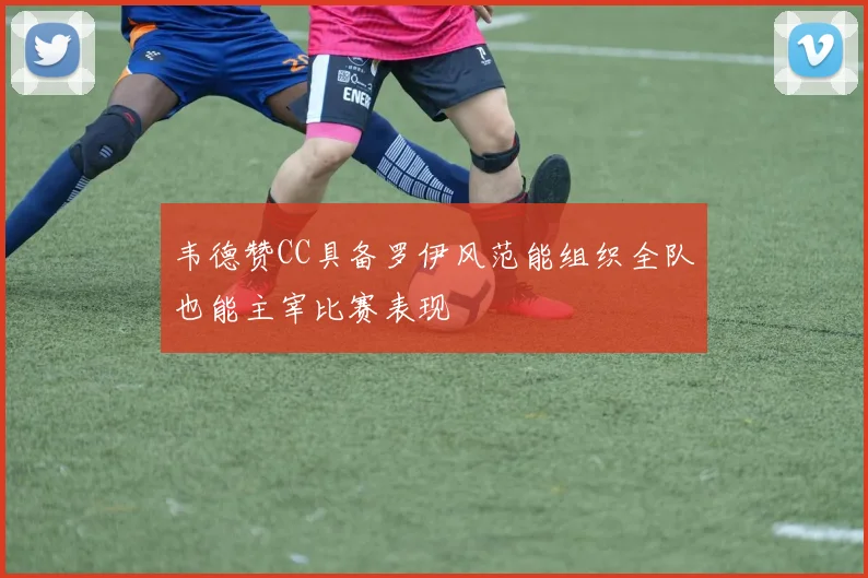 韦德赞CC具备罗伊风范能组织全队也能主宰比赛表现