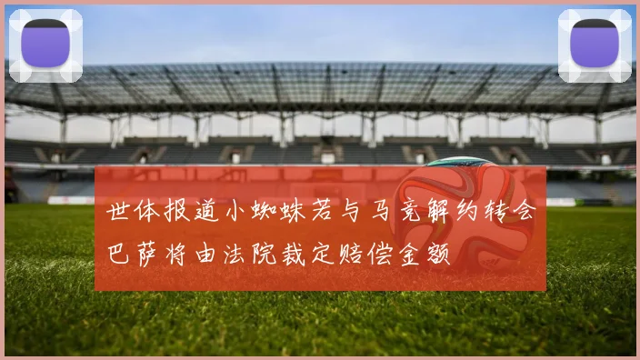 世体报道小蜘蛛若与马竞解约转会巴萨将由法院裁定赔偿金额