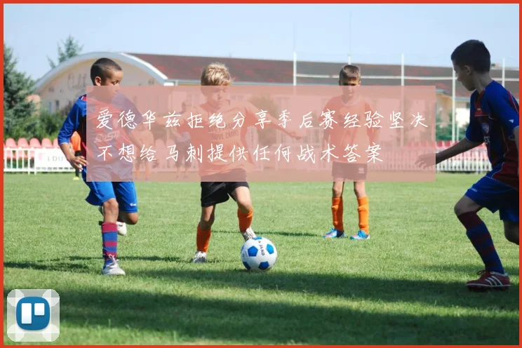 爱德华兹拒绝分享季后赛经验坚决不想给马刺提供任何战术答案