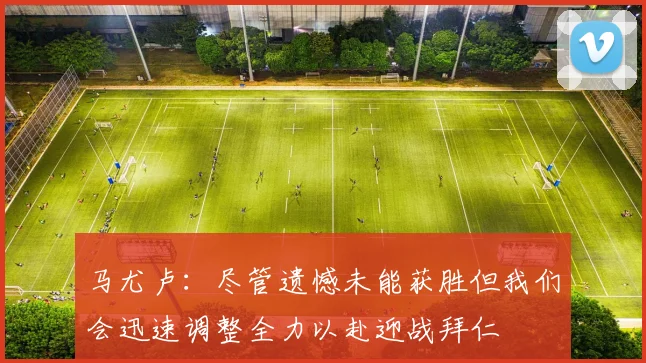 马尤卢：尽管遗憾未能获胜但我们会迅速调整全力以赴迎战拜仁