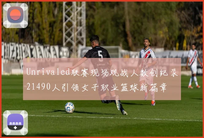 Unrivaled联赛现场观战人数创纪录21490人引领女子职业篮球新篇章
