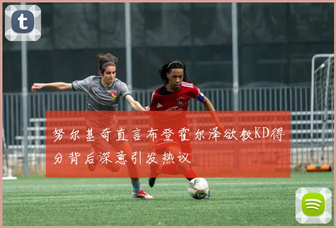 努尔基奇直言布登霍尔泽欲教KD得分背后深意引发热议