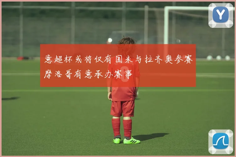 意超杯或将仅有国米与拉齐奥参赛摩洛哥有意承办赛事