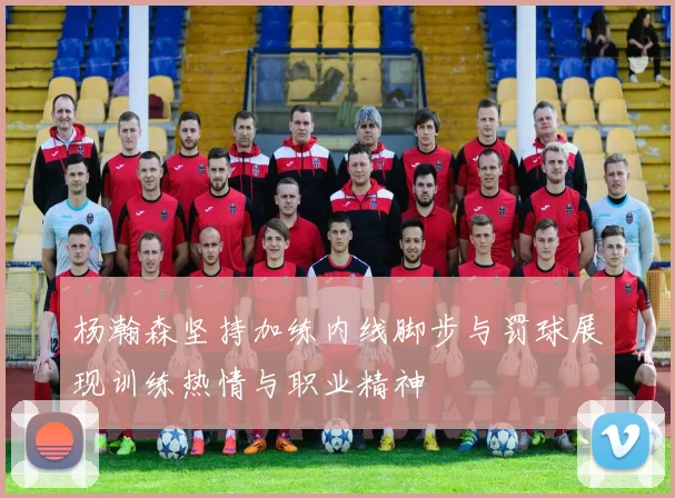 杨瀚森坚持加练内线脚步与罚球展现训练热情与职业精神