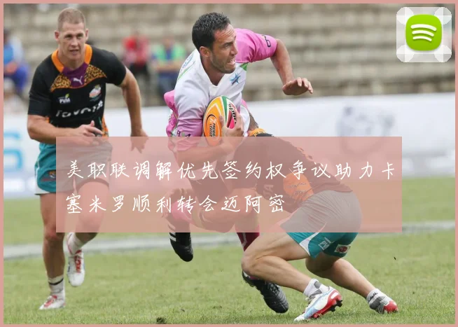 美职联调解优先签约权争议助力卡塞米罗顺利转会迈阿密