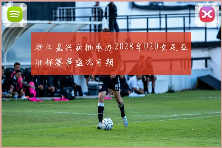 浙江嘉兴获批承办2028年U20女足亚洲杯赛事盛况可期