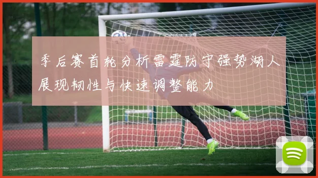 季后赛首轮分析雷霆防守强势湖人展现韧性与快速调整能力