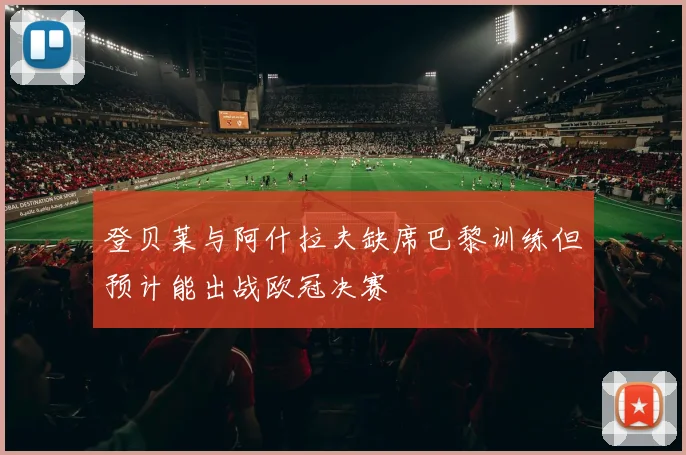 登贝莱与阿什拉夫缺席巴黎训练但预计能出战欧冠决赛