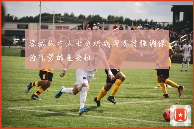 蓉城队内人士分析战海港时强调保持气势的重要性
