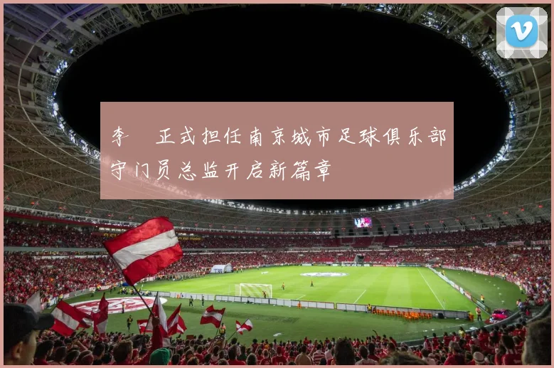 李勣正式担任南京城市足球俱乐部守门员总监开启新篇章