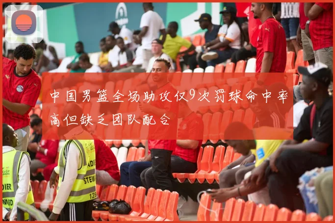 中国男篮全场助攻仅9次罚球命中率高但缺乏团队配合