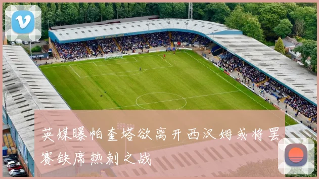 英媒曝帕奎塔欲离开西汉姆或将罢赛缺席热刺之战