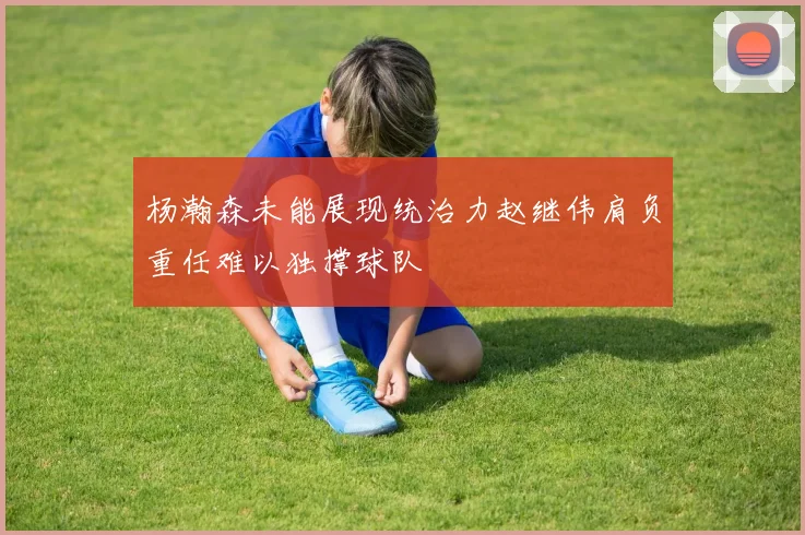 杨瀚森未能展现统治力赵继伟肩负重任难以独撑球队