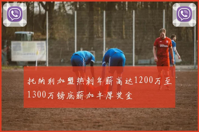 托纳利加盟热刺年薪高达1200万至1300万镑底薪加丰厚奖金