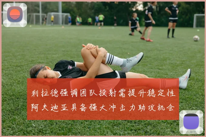 利拉德强调团队投射需提升稳定性阿夫迪亚具备强大冲击力助攻机会