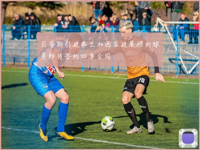 贝蒂斯引进弗兰加西亚进展顺利球员即将签约四年合同