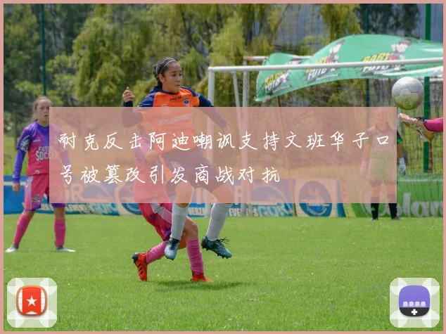 耐克反击阿迪嘲讽支持文班华子口号被篡改引发商战对抗