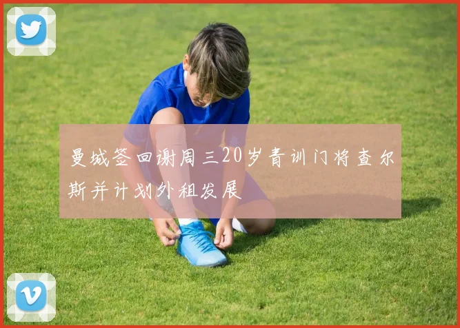 曼城签回谢周三20岁青训门将查尔斯并计划外租发展