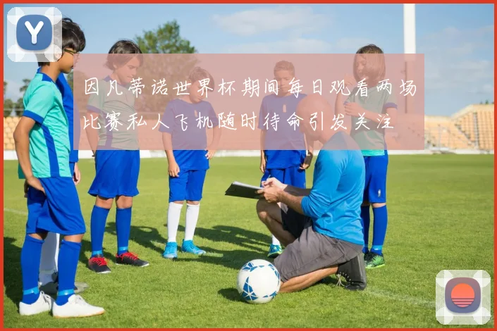 因凡蒂诺世界杯期间每日观看两场比赛私人飞机随时待命引发关注