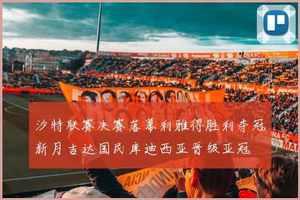 沙特联赛决赛落幕利雅得胜利夺冠新月吉达国民库迪西亚晋级亚冠