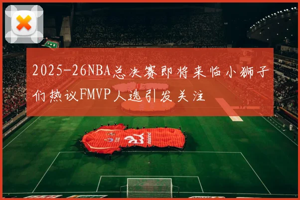 2025-26NBA总决赛即将来临小狮子们热议FMVP人选引发关注