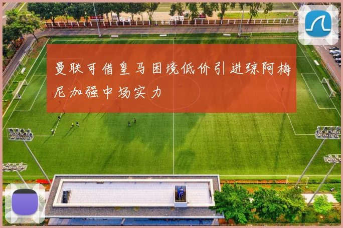 曼联可借皇马困境低价引进琼阿梅尼加强中场实力